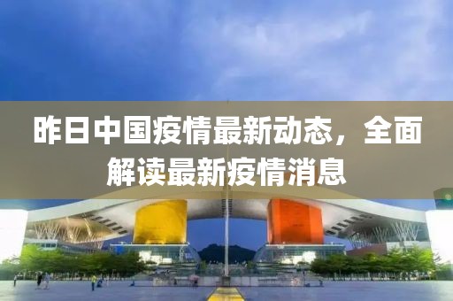 昨日中国疫情最新动态，全面解读最新疫情消息