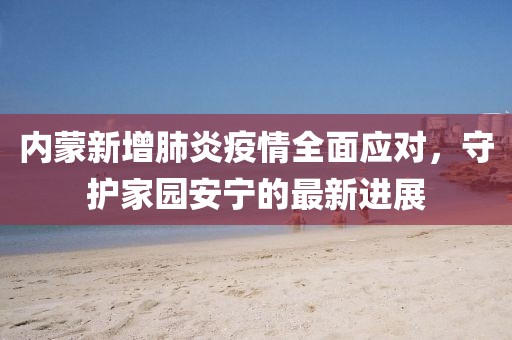内蒙新增肺炎疫情全面应对，守护家园安宁的最新进展