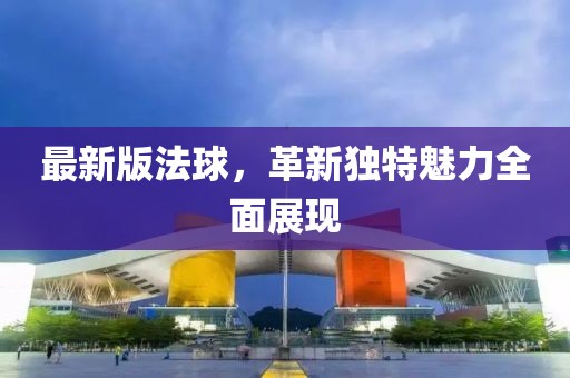 最新版法球，革新独特魅力全面展现
