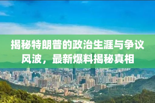 揭秘特朗普的政治生涯与争议风波，最新爆料揭秘真相