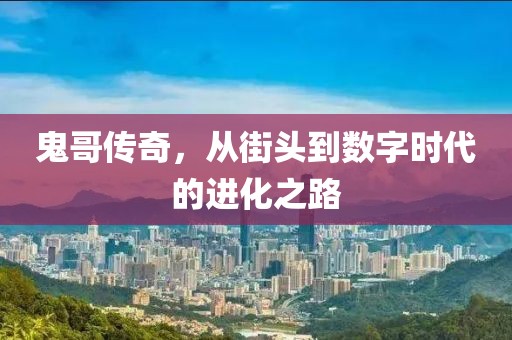 鬼哥传奇，从街头到数字时代的进化之路