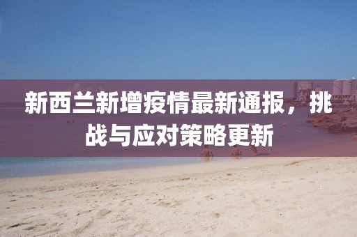 新西兰新增疫情最新通报，挑战与应对策略更新