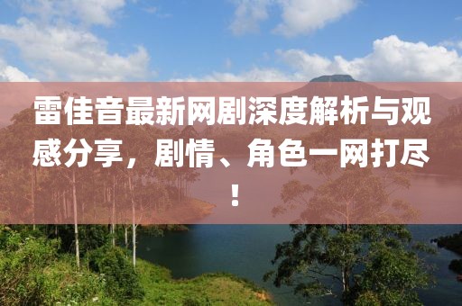 雷佳音最新网剧深度解析与观感分享，剧情、角色一网打尽！