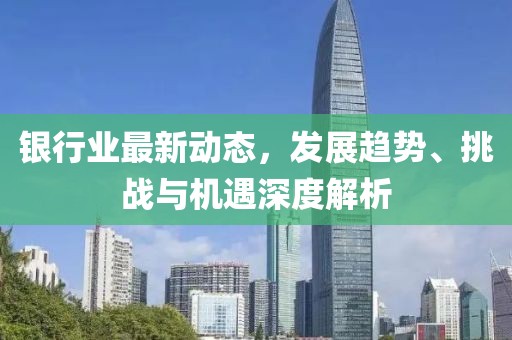 银行业最新动态，发展趋势、挑战与机遇深度解析