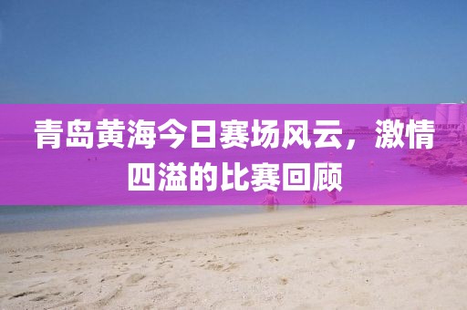 青岛黄海今日赛场风云，激情四溢的比赛回顾