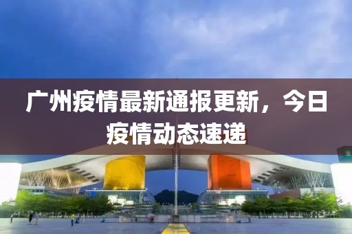 广州疫情最新通报更新，今日疫情动态速递