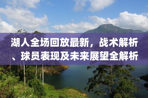湖人全场回放最新，战术解析、球员表现及未来展望全解析
