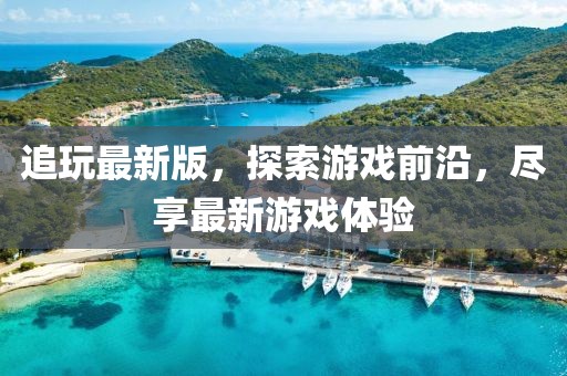 追玩最新版，探索游戏前沿，尽享最新游戏体验