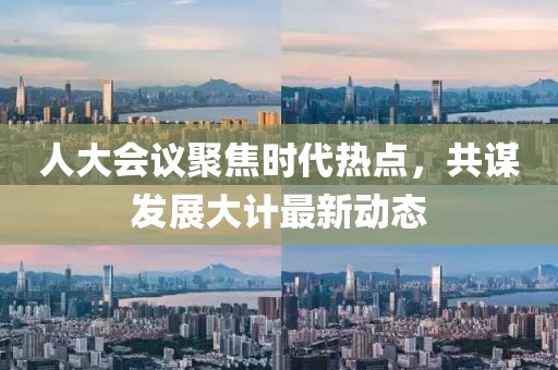 人大会议聚焦时代热点，共谋发展大计最新动态