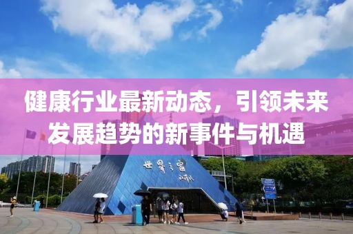 健康行业最新动态，引领未来发展趋势的新事件与机遇