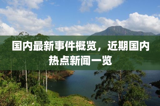 国内最新事件概览，近期国内热点新闻一览