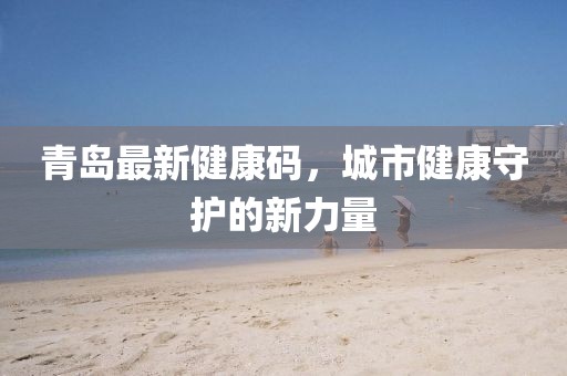 青岛最新健康码，城市健康守护的新力量