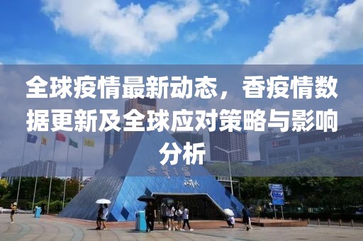 全球疫情最新动态，香疫情数据更新及全球应对策略与影响分析