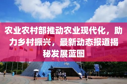 农业农村部推动农业现代化，助力乡村振兴，最新动态报道揭秘发展蓝图