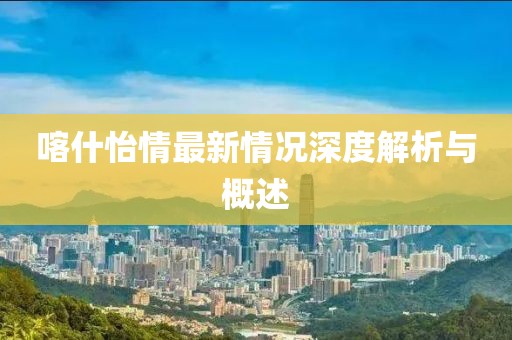 喀什怡情最新情况深度解析与概述