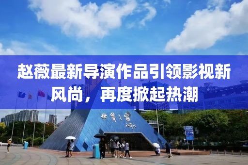 赵薇最新导演作品引领影视新风尚，再度掀起热潮