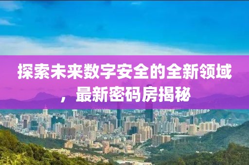 探索未来数字安全的全新领域，最新密码房揭秘