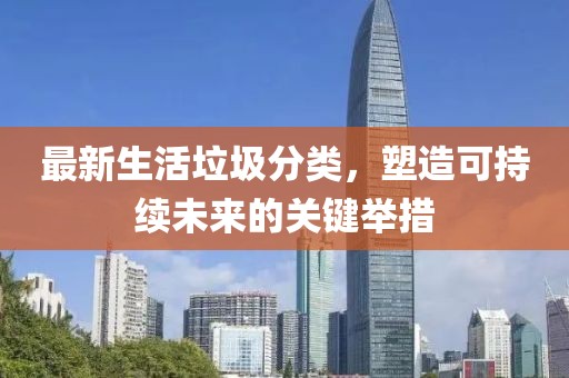 最新生活垃圾分类，塑造可持续未来的关键举措