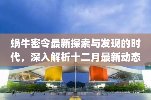 蜗牛密令最新探索与发现的时代，深入解析十二月最新动态