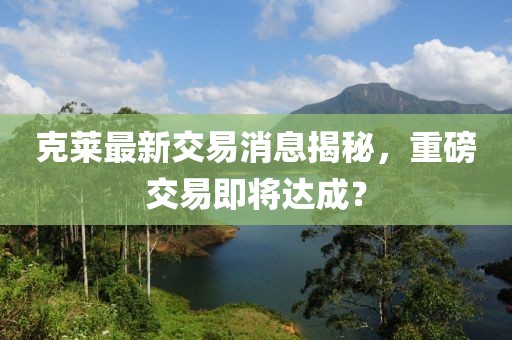 克莱最新交易消息揭秘，重磅交易即将达成？