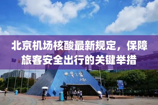 北京机场核酸最新规定，保障旅客安全出行的关键举措