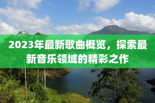 2023年最新歌曲概览，探索最新音乐领域的精彩之作