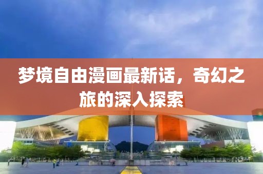 梦境自由漫画最新话，奇幻之旅的深入探索