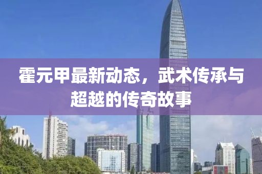 霍元甲最新动态，武术传承与超越的传奇故事