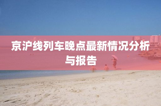 京沪线列车晚点最新情况分析与报告