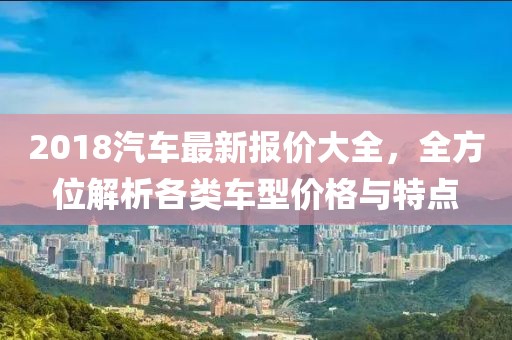 2018汽车最新报价大全，全方位解析各类车型价格与特点
