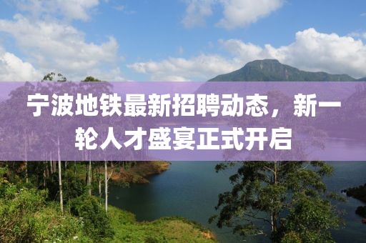宁波地铁最新招聘动态，新一轮人才盛宴正式开启