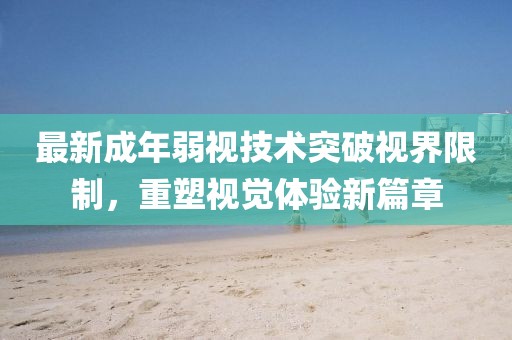 最新成年弱视技术突破视界限制，重塑视觉体验新篇章
