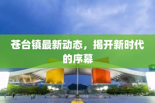 苍台镇最新动态，揭开新时代的序幕
