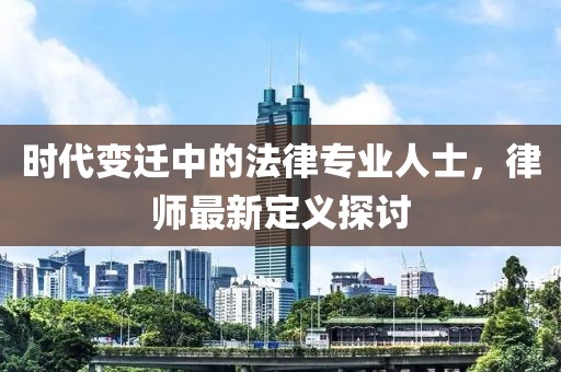 时代变迁中的法律专业人士，律师最新定义探讨