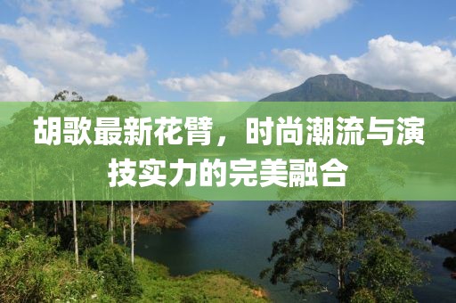 胡歌最新花臂，时尚潮流与演技实力的完美融合