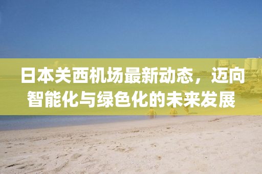 日本关西机场最新动态，迈向智能化与绿色化的未来发展