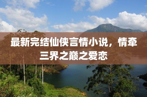 最新完结仙侠言情小说，情牵三界之巅之爱恋