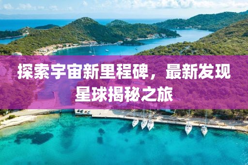 探索宇宙新里程碑，最新发现星球揭秘之旅