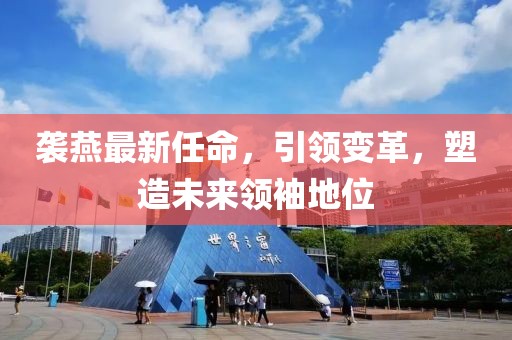 袭燕最新任命，引领变革，塑造未来领袖地位
