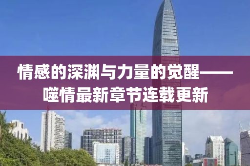 情感的深渊与力量的觉醒——噬情最新章节连载更新