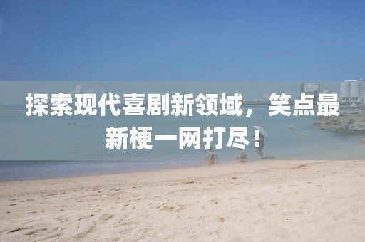 探索现代喜剧新领域，笑点最新梗一网打尽！