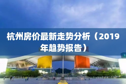 杭州房价最新走势分析（2019年趋势报告）