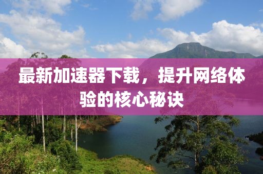 最新加速器下载，提升网络体验的核心秘诀