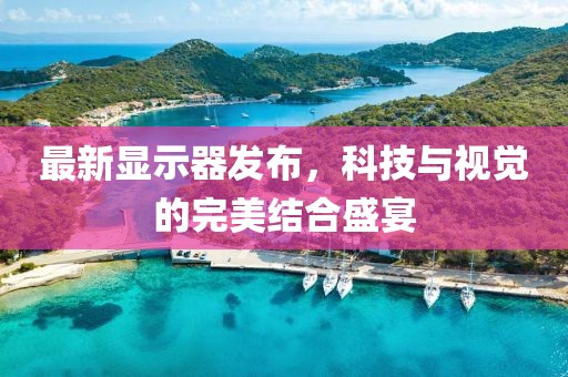最新显示器发布，科技与视觉的完美结合盛宴