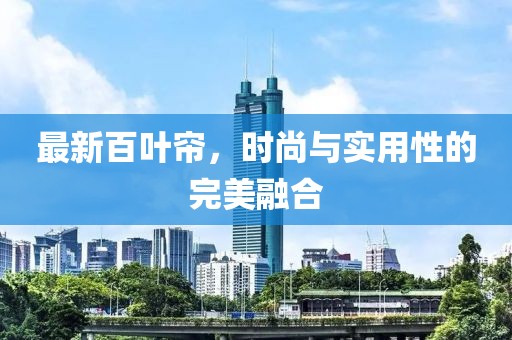 最新百叶帘，时尚与实用性的完美融合