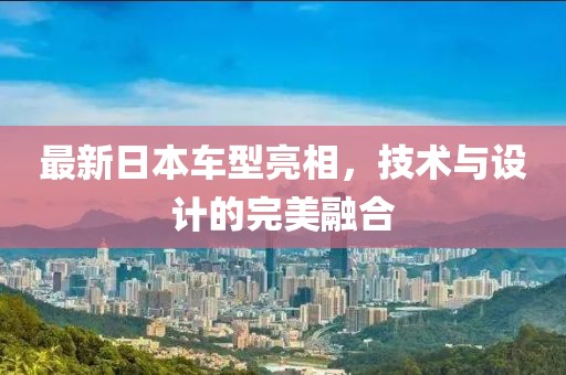 最新日本车型亮相，技术与设计的完美融合