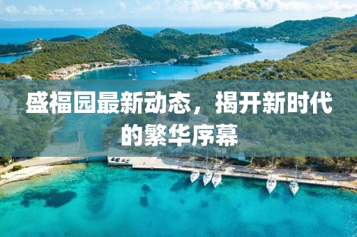 盛福园最新动态，揭开新时代的繁华序幕