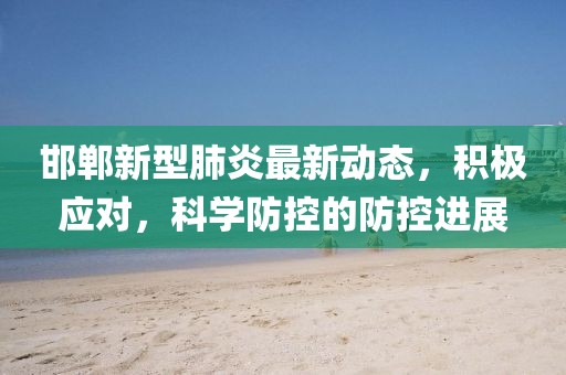 邯郸新型肺炎最新动态，积极应对，科学防控的防控进展