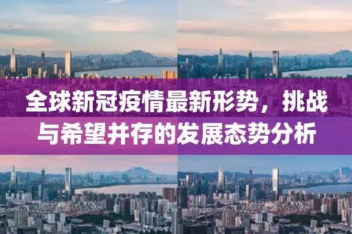 全球新冠疫情最新形势，挑战与希望并存的发展态势分析