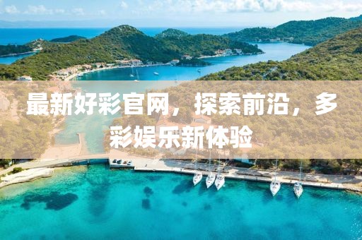 最新好彩官网，探索前沿，多彩娱乐新体验